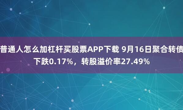 普通人怎么加杠杆买股票APP下载 9月16日聚合转债下跌0.17%，转股溢价率27.49%