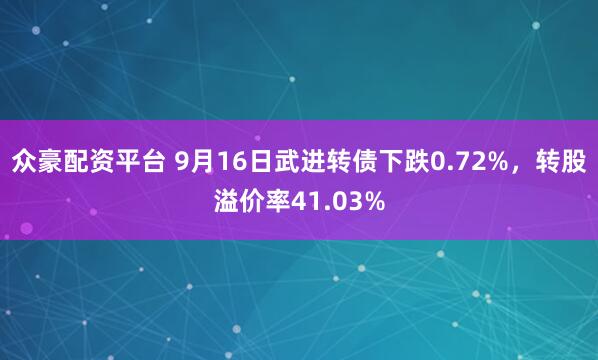 众豪配资平台 9月16日武进转债下跌0.72%,转股溢价率41.03%
