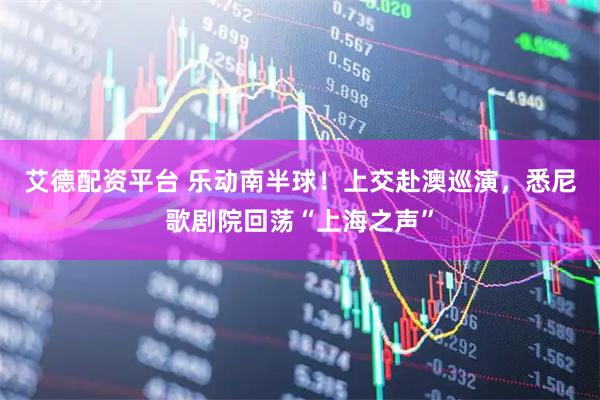 艾德配资平台 乐动南半球！上交赴澳巡演，悉尼歌剧院回荡“上海之声”