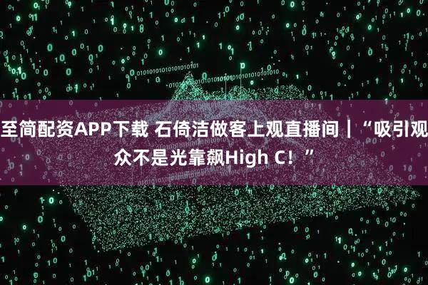 至简配资APP下载 石倚洁做客上观直播间｜“吸引观众不是光靠飙High C！”