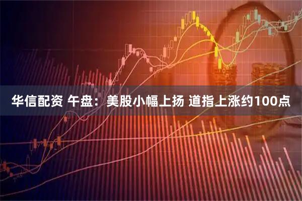 华信配资 午盘：美股小幅上扬 道指上涨约100点
