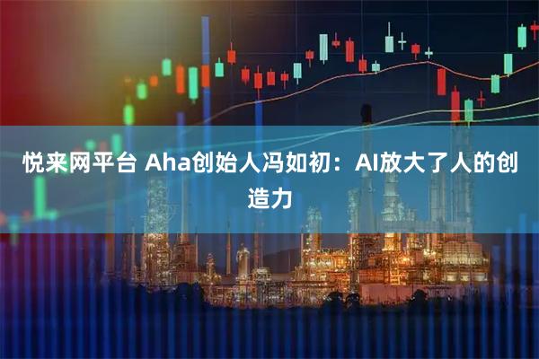 悦来网平台 Aha创始人冯如初：AI放大了人的创造力