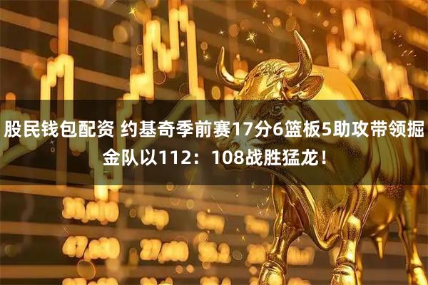 股民钱包配资 约基奇季前赛17分6篮板5助攻带领掘金队以112：108战胜猛龙！