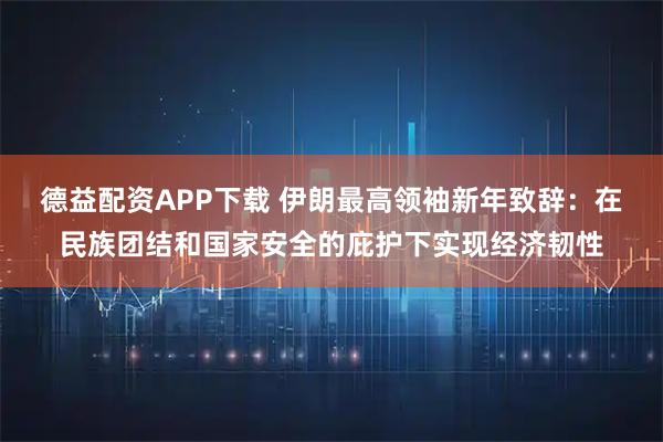 德益配资APP下载 伊朗最高领袖新年致辞：在民族团结和国家安全的庇护下实现经济韧性