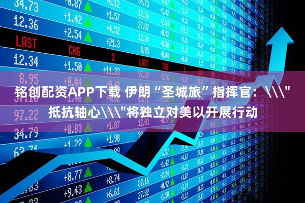 铭创配资APP下载 伊朗“圣城旅”指挥官：\