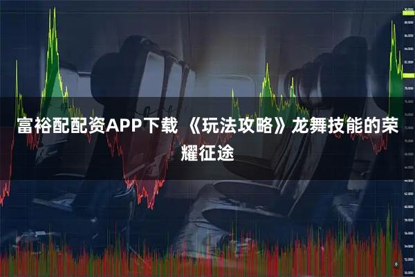 富裕配配资APP下载 《玩法攻略》龙舞技能的荣耀征途