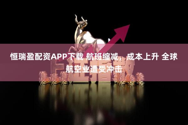 恒瑞盈配资APP下载 航班缩减,成本上升 全球航空业遭受冲击