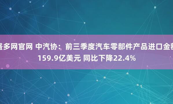 盛多网官网 中汽协：前三季度汽车零部件产品进口金额159.9亿美元 同比下降22.4%