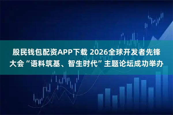 股民钱包配资APP下载 2026全球开发者先锋大会“语料筑基、智生时代”主题论坛成功举办