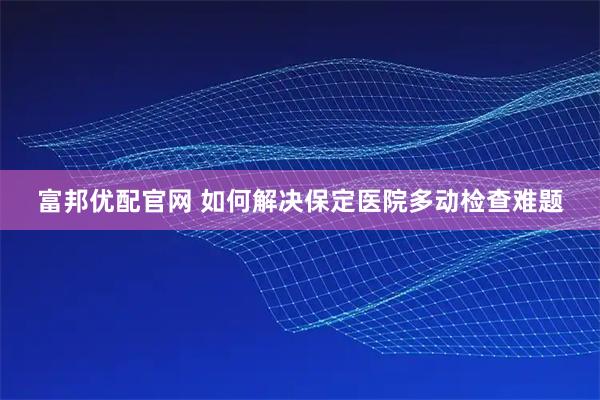富邦优配官网 如何解决保定医院多动检查难题
