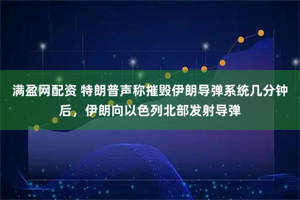 满盈网配资 特朗普声称摧毁伊朗导弹系统几分钟后，伊朗向以色列北部发射导弹