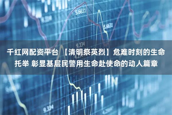 千红网配资平台 【清明祭英烈】危难时刻的生命托举 彰显基层民警用生命赴使命的动人篇章