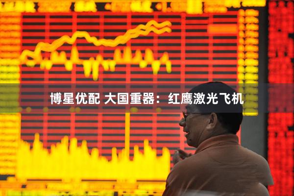 博星优配 大国重器：红鹰激光飞机