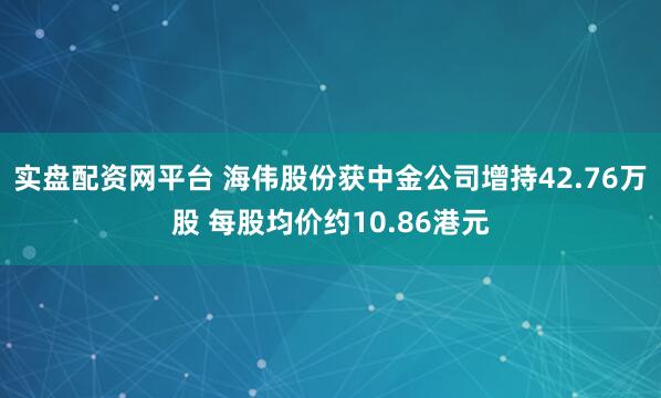 实盘配资网平台 海伟股份获中金公司增持42.76万股 每股均价约10.86港元