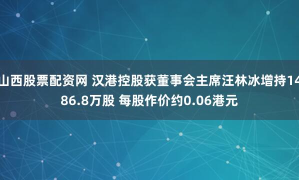 山西股票配资网 汉港控股获董事会主席汪林冰增持1486.8万股 每股作价约0.06港元