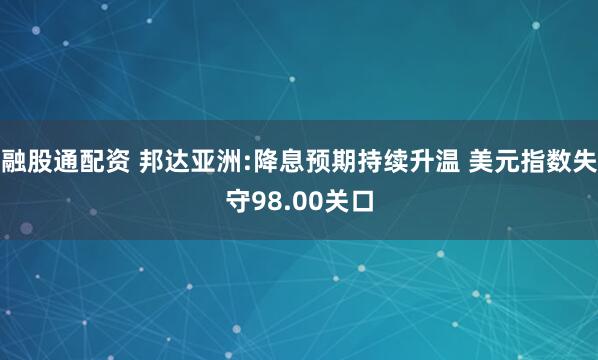 融股通配资 邦达亚洲:降息预期持续升温 美元指数失守98.00关口