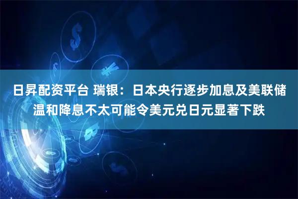 日昇配资平台 瑞银：日本央行逐步加息及美联储温和降息不太可能令美元兑日元显著下跌