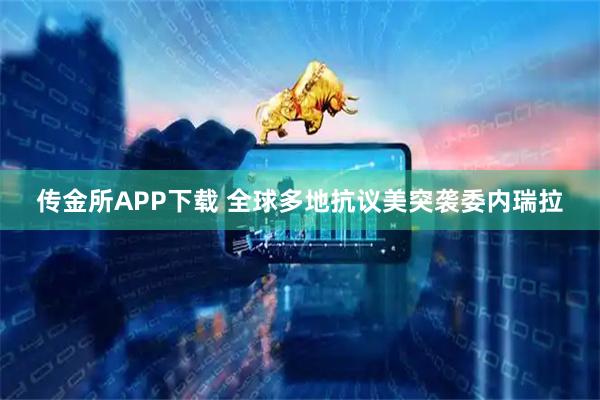 传金所APP下载 全球多地抗议美突袭委内瑞拉