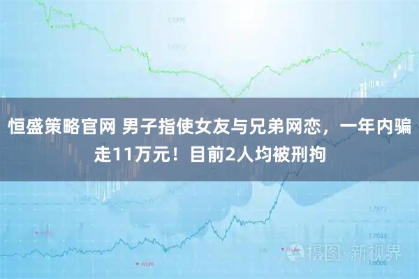 恒盛策略官网 男子指使女友与兄弟网恋，一年内骗走11万元！目前2人均被刑拘