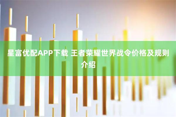 星富优配APP下载 王者荣耀世界战令价格及规则介绍