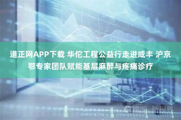道正网APP下载 华佗工程公益行走进咸丰 沪京鄂专家团队赋能基层麻醉与疼痛诊疗