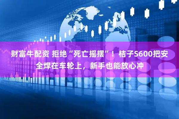 财富牛配资 拒绝“死亡摇摆”！桔子S600把安全焊在车轮上，新手也能放心冲