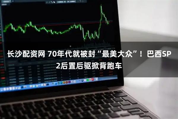 长沙配资网 70年代就被封“最美大众”！巴西SP2后置后驱掀背跑车