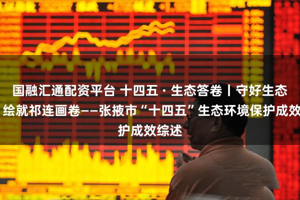 国融汇通配资平台 十四五 · 生态答卷丨守好生态屏障 绘就祁连画卷——张掖市“十四五”生态环境保护成效综述
