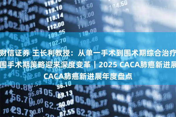 财信证券 王长利教授：从单一手术到围术期综合治疗，NSCLC围手术期策略迎来深度变革｜2025 CACA肺癌新进展年度盘点