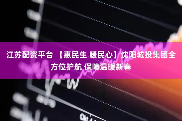 江苏配资平台 【惠民生 暖民心】沈阳城投集团全方位护航 保障温暖新春