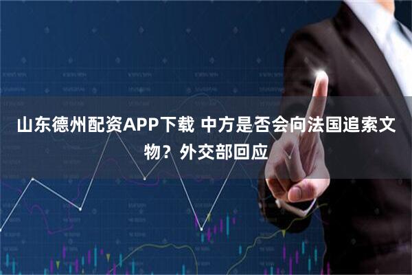 山东德州配资APP下载 中方是否会向法国追索文物？外交部回应