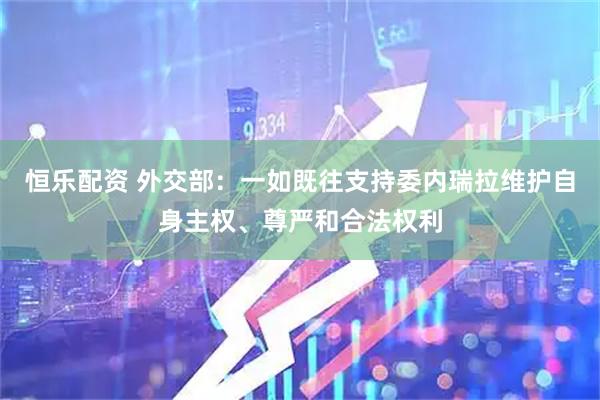 恒乐配资 外交部：一如既往支持委内瑞拉维护自身主权、尊严和合法权利