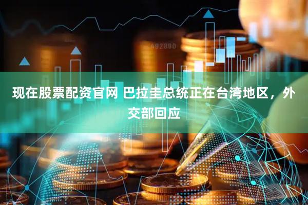 现在股票配资官网 巴拉圭总统正在台湾地区，外交部回应