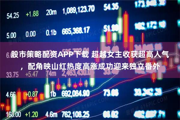 股市策略配资APP下载 超越女主收获超高人气，配角映山红热度高涨成功迎来独立番外
