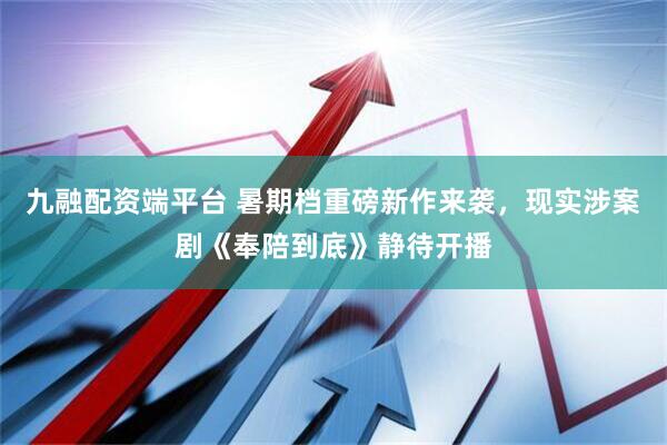 九融配资端平台 暑期档重磅新作来袭，现实涉案剧《奉陪到底》静待开播