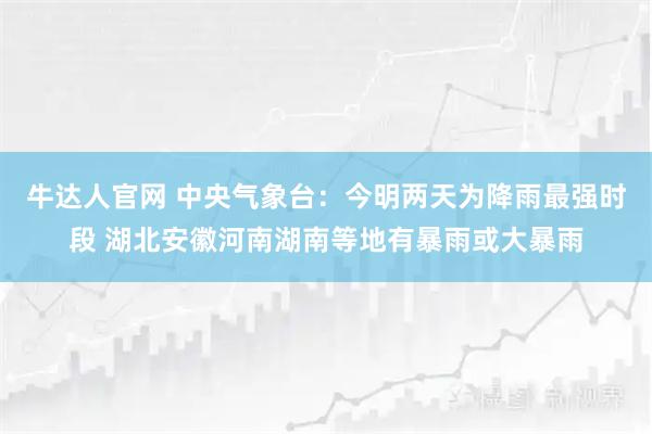 牛达人官网 中央气象台：今明两天为降雨最强时段 湖北安徽河南湖南等地有暴雨或大暴雨