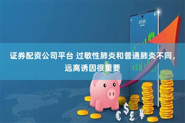 证券配资公司平台 过敏性肺炎和普通肺炎不同，远离诱因很重要