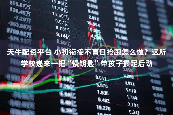 天牛配资平台 小初衔接不盲目抢跑怎么做？这所学校递来一把“慢钥匙”带孩子攒足后劲