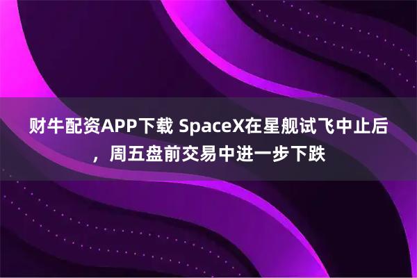 财牛配资APP下载 SpaceX在星舰试飞中止后,周五盘前交易中进一步下跌