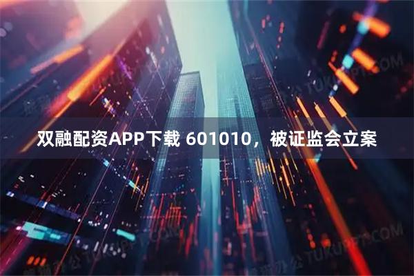 双融配资APP下载 601010,被证监会立案