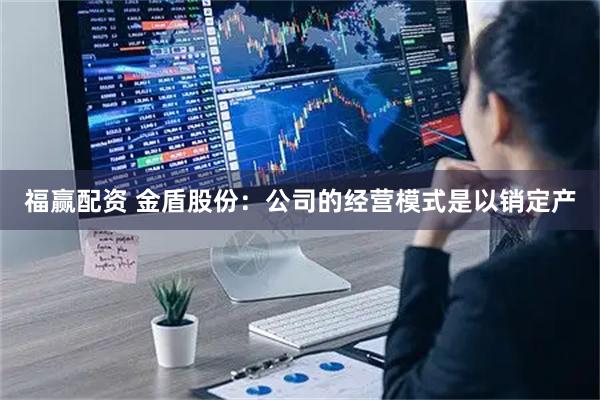 福赢配资 金盾股份:公司的经营模式是以销定产