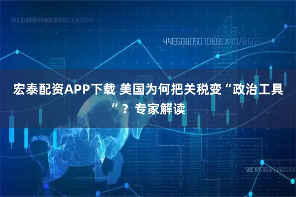 宏泰配资APP下载 美国为何把关税变“政治工具”？专家解读