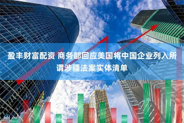 盈丰财富配资 商务部回应美国将中国企业列入所谓涉疆法案实体清单