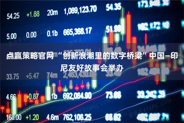 点赢策略官网 “创新浪潮里的数字桥梁”中国—印尼友好故事会举办