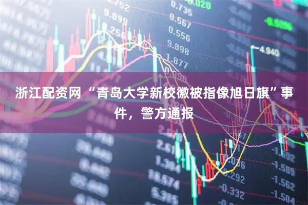 浙江配资网 “青岛大学新校徽被指像旭日旗”事件，警方通报