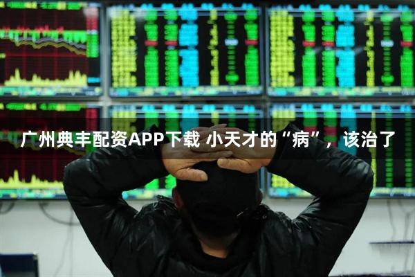 广州典丰配资APP下载 小天才的“病”，该治了