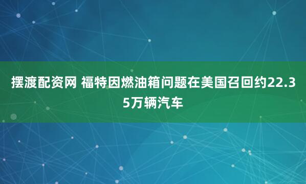 摆渡配资网 福特因燃油箱问题在美国召回约22.35万辆汽车