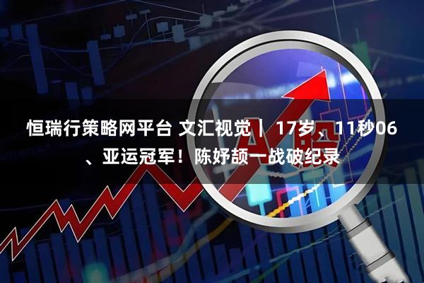 恒瑞行策略网平台 文汇视觉｜ 17岁、11秒06、亚运冠军！陈妤颉一战破纪录