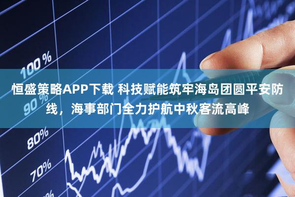 恒盛策略APP下载 科技赋能筑牢海岛团圆平安防线，海事部门全力护航中秋客流高峰